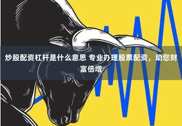 炒股配资杠杆是什么意思 专业办理股票配资，助您财富倍增