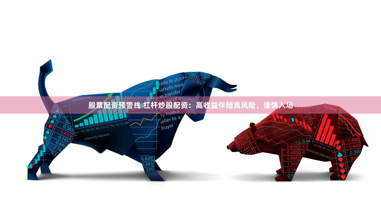 股票配资预警线 杠杆炒股配资：高收益伴随高风险，谨慎入场